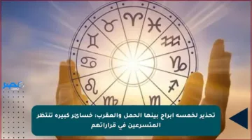 تحذير لخمسة أبراج بينها الحمل والعقرب: خسائر كبيرة تنتظر المتسرعين في قراراتهم